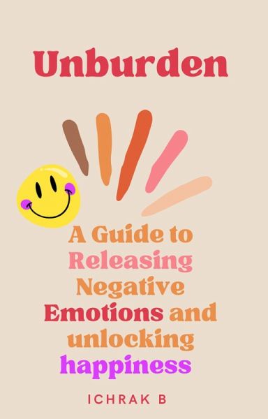 Unburden : A Guide to Releasing Negative Emotions and Unlocking Happiness (eBook, ePUB)