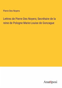Lettres de Pierre Des Noyers; Secrétaire de la reine de Pologne Marie-Louise de Gonzague - Des Noyers, Pierre