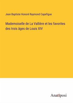 Mademoiselle de La Vallière et les favorites des trois âges de Louis XIV - Capefigue, Jean Baptiste Honoré Raymond