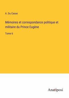 Mémoires et correspondance politique et militaire du Prince Eugène - Du Casse, A.