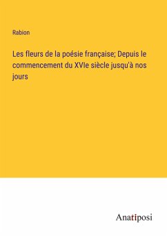 Les fleurs de la poésie française; Depuis le commencement du XVIe siècle jusqu'à nos jours - Rabion