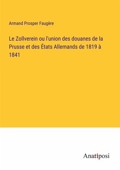 Le Zollverein ou l'union des douanes de la Prusse et des États Allemands de 1819 à 1841 - Faugère, Armand Prosper