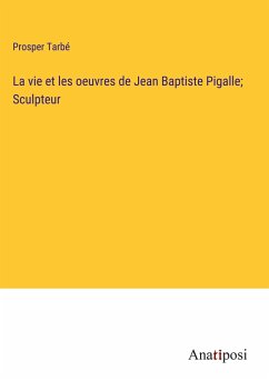 La vie et les oeuvres de Jean Baptiste Pigalle; Sculpteur - Tarbé, Prosper