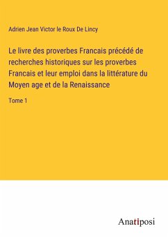 Le livre des proverbes Francais précédé de recherches historiques sur les proverbes Francais et leur emploi dans la littérature du Moyen age et de la Renaissance - De Lincy, Adrien Jean Victor Le Roux