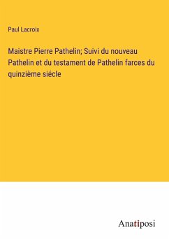 Maistre Pierre Pathelin; Suivi du nouveau Pathelin et du testament de Pathelin farces du quinzième siécle - Lacroix, Paul