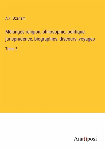 Mélanges religion, philosophie, politique, jurisprudence, biographies, discours, voyages