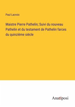 Maistre Pierre Pathelin; Suivi du nouveau Pathelin et du testament de Pathelin farces du quinzième siécle - Lacroix, Paul