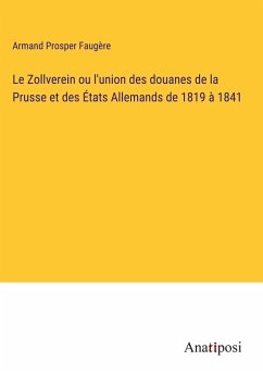 Le Zollverein ou l'union des douanes de la Prusse et des États Allemands de 1819 à 1841 - Faugère, Armand Prosper