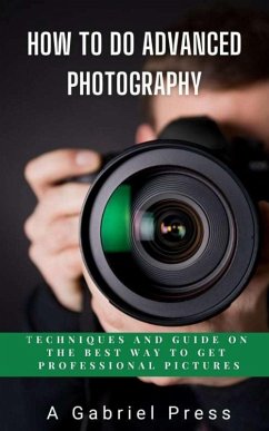 How to do Advanced Photography: Techniques and Guide on The Best Way to Get Professional Pictures (eBook, ePUB) - Press, A. Gabriel