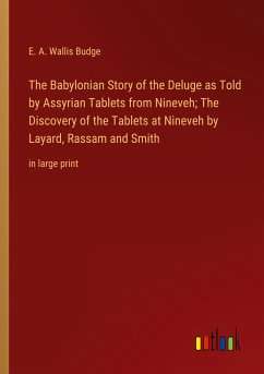 The Babylonian Story of the Deluge as Told by Assyrian Tablets from Nineveh; The Discovery of the Tablets at Nineveh by Layard, Rassam and Smith - Budge, E. A. Wallis