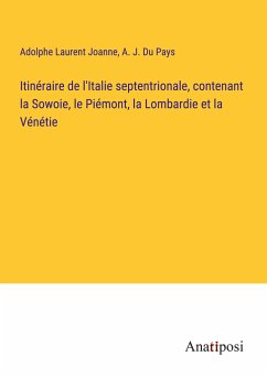 Itinéraire de l'Italie septentrionale, contenant la Sowoie, le Piémont, la Lombardie et la Vénétie - Joanne, Adolphe Laurent; Du Pays, A. J.