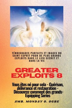 Greater Exploits - 8 - Témoignages parfaits et images du SAINT-ESPRIT pour de plus grands exploits - Ogbe, Ambassador Monday O.; Crandall, Nate