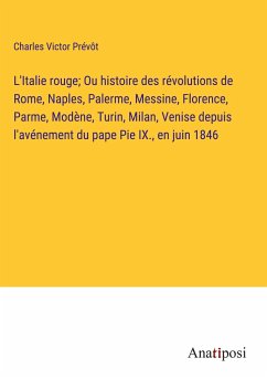 L'Italie rouge; Ou histoire des révolutions de Rome, Naples, Palerme, Messine, Florence, Parme, Modène, Turin, Milan, Venise depuis l'avénement du pape Pie IX., en juin 1846 - Prévôt, Charles Victor