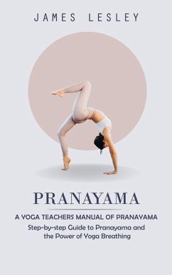 Pranayama: A Yoga Teachers Manual of Pranayama (Step-by-step Guide to Pranayama and the Power of Yoga Breathing) - Lesley, James