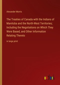 The Treaties of Canada with the Indians of Manitoba and the North-West Territories; Including the Negotiations on Which They Were Based, and Other Information Relating Thereto - Morris, Alexander