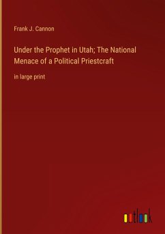 Under the Prophet in Utah; The National Menace of a Political Priestcraft - Cannon, Frank J.