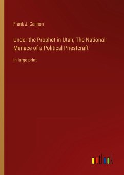 Under the Prophet in Utah; The National Menace of a Political Priestcraft - Cannon, Frank J.