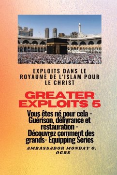 Greater Exploits - 5 - Exploits dans le royaume de l'islam pour le Christ Vous êtes né - Ogbe, Ambassador Monday O.