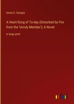 A Heart-Song of To-day (Disturbed by Fire from the 'Unruly Member'); A Novel - Savigny, Annie G.