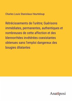 Rétrécissements de l'urètre; Guérisons immédiates, permanentes, authentiques et nombreuses de cette affection et des blennorrhées invétérées coexistantes obtenues sans l'emploi dangereux des bougies dilatantes - Heurteloup, Charles Louis Stanislaus