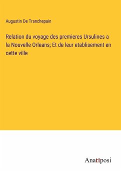 Relation du voyage des premieres Ursulines a la Nouvelle Orleans; Et de leur etablisement en cette ville - de Tranchepain, Augustin