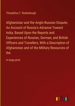 Afghanistan and the Anglo-Russian Dispute; An Account of Russia's Advance Toward India, Based Upon the Reports and Experiences of Russian, German, and British Officers and Travellers, With a Description of Afghanistan and of the Military Resources of the - Rodenbough, Theophilus F.