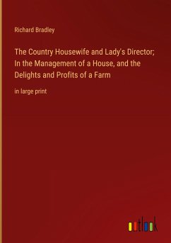 The Country Housewife and Lady's Director; In the Management of a House, and the Delights and Profits of a Farm - Bradley, Richard