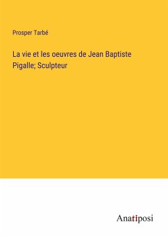 La vie et les oeuvres de Jean Baptiste Pigalle; Sculpteur - Tarbé, Prosper