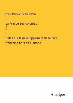 La France aux colonies; É¿tudes sur le développement de la race française hors de l'Europe - Rameau de Saint-Père, Edme