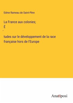 La France aux colonies; É¿tudes sur le développement de la race française hors de l'Europe - Rameau de Saint-Père, Edme