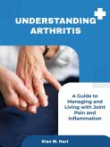 Understanding Arthritis: A Guide to Managing and Living with Joint Pain and Inflammation (eBook, ePUB)