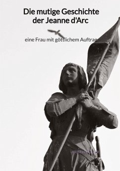 Die mutige Geschichte der Jeanne d'Arc - eine Frau mit göttlichem Auftrag - Müller, Kristin