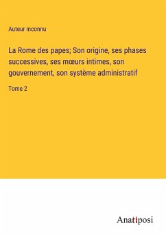 La Rome des papes; Son origine, ses phases successives, ses m¿urs intimes, son gouvernement, son système administratif - Auteur Inconnu