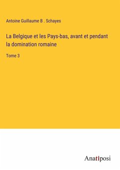 La Belgique et les Pays-bas, avant et pendant la domination romaine - Schayes, Antoine Guillaume B .