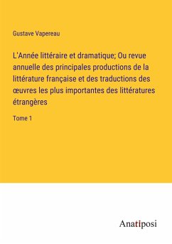 L'Année littéraire et dramatique; Ou revue annuelle des principales productions de la littérature française et des traductions des ¿uvres les plus importantes des littératures étrangères - Vapereau, Gustave