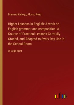 Higher Lessons in English; A work on English grammar and composition, A Course of Practical Lessons Carefully Graded, and Adapted to Every Day Use in the School-Room - Kellogg, Brainerd; Reed, Alonzo