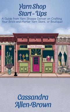 Yarn Shop Start-Ups: A Guide from Yarn Shoppe Denver on Crafting your Brick-and-Mortar Yarn Store, or Boutique! - Allen-Brown, Cassandra