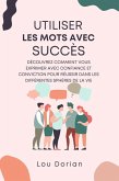 Utiliser les Mots avec Succès: Découvrez Comment Vous Exprimer Avec Confiance et Conviction pour Réussir dans les Différentes Sphères de la Vie (eBook, ePUB)