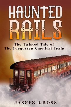 Cover Haunted Rails: The Twisted Tale of The Forgotten Carnival Train (eBook, ePUB)