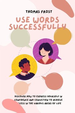 Use Words Successfully: Discover How to Express Yourself in Confidence and Conviction to Achieve Success in the Various Areas of Life (eBook, ePUB) - Frost, Thomas