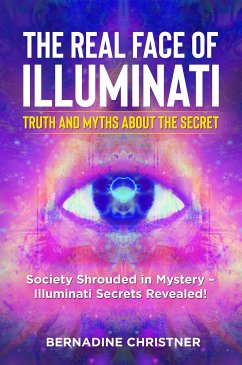 The real face of illuminati: truth and myths about the secret. Society Shrouded in Mystery – Illuminati Secrets Revealed! (eBook, ePUB) - Christner, Bernadine