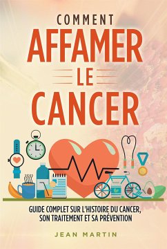 COMMENT AFFAMER LE CANCER. Guide complet sur l'histoire du cancer, son traitement et sa prévention (eBook, ePUB) - Martin, Jean