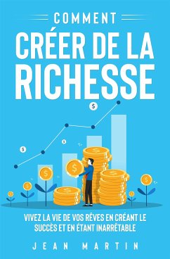 Comment créer de la richesse. Vivez la vie de vos rêves en créant le succès et en étant inarrêtable (eBook, ePUB) - Martin, Jean