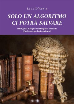 SOLO UN ALGORITMO CI POTRA’ SALVARE. Intelligenza biologica vs intelligenza artificiale (Quale sorte per la giurisdizione) (eBook, ePUB) - D'Auria, Luca