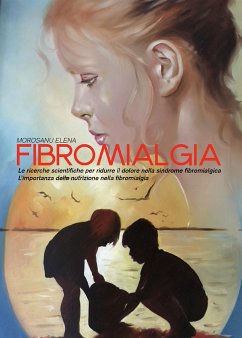 Fibromialgia. Le ricerche scientifiche per ridurre il dolore nella Sindrome Fibromialgica. L’importanza della nutrizione nella Fibromialgia (eBook, ePUB) - Elena, Morosanu