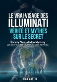 LE VRAI VISAGE DES ILLUMINATI : VÉRITÉ ET MYTHES SUR LE SECRET. Society Shrouded in Mystery - Les secrets des Illuminati sont révélés ! (eBook, ePUB)