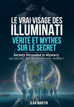 LE VRAI VISAGE DES ILLUMINATI : VÉRITÉ ET MYTHES SUR LE SECRET. Society Shrouded in Mystery - Les secrets des Illuminati sont révélés ! (eBook, ePUB) - Martin, Jean