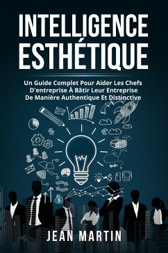 Intelligence ESTHÉTIQUE. UN GUIDE COMPLET POUR AIDER LES CHEFS D'ENTREPRISE À BÂTIR LEUR ENTREPRISE DE MANIÈRE AUTHENTIQUE ET DISTINCTIVE. (eBook, ePUB) - Martin, Jean