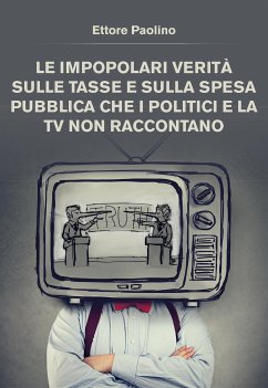 Le impopolari verità sulle tasse e sulla spesa pubblica che i politici e la tv non raccontano (eBook, ePUB) - Sabatino Paolino, Ettore