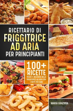Ricettario di friggitrice ad aria per principianti. 100+ ricette veloci e deliziose della friggitrice ad aria per i fritti più sani (eBook, ePUB) - Graziosa, Maria